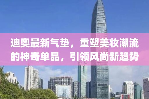 迪奧最新氣墊，重塑美妝潮流的神奇單品，引領風尚新趨勢