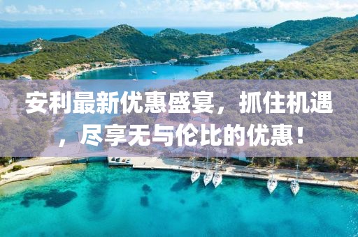 安利最新優(yōu)惠盛宴，抓住機遇，盡享無與倫比的優(yōu)惠！