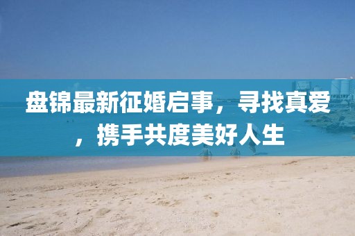 盤(pán)錦最新征婚啟事，尋找真愛(ài)，攜手共度美好人生