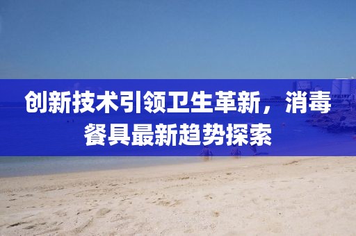 創(chuàng)新技術引領衛(wèi)生革新，消毒餐具最新趨勢探索