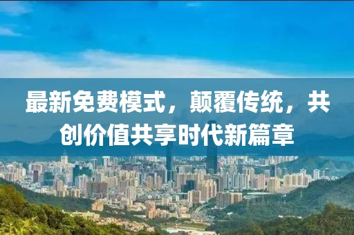 最新免費(fèi)模式，顛覆傳統(tǒng)，共創(chuàng)價(jià)值共享時(shí)代新篇章