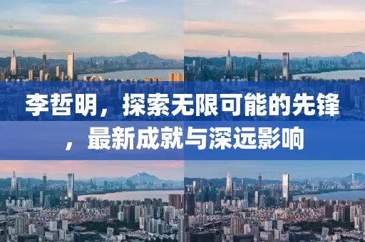 李哲明，探索無限可能的先鋒，最新成就與深遠(yuǎn)影響