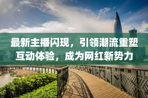 最新主播閃現(xiàn)，引領(lǐng)潮流重塑互動(dòng)體驗(yàn)，成為網(wǎng)紅新勢(shì)力