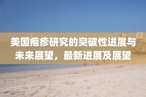 美國皰疹研究的突破性進(jìn)展與未來展望，最新進(jìn)展及展望