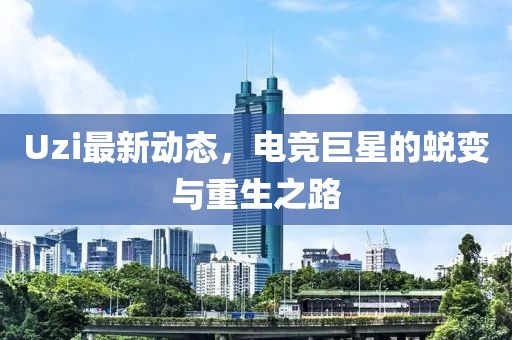 Uzi最新動態(tài)，電競巨星的蛻變與重生之路