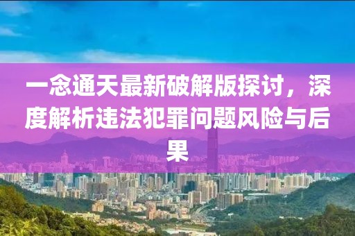 一念通天最新破解版探討，深度解析違法犯罪問題風(fēng)險(xiǎn)與后果
