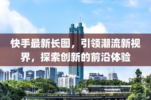 快手最新長圖，引領(lǐng)潮流新視界，探索創(chuàng)新的前沿體驗