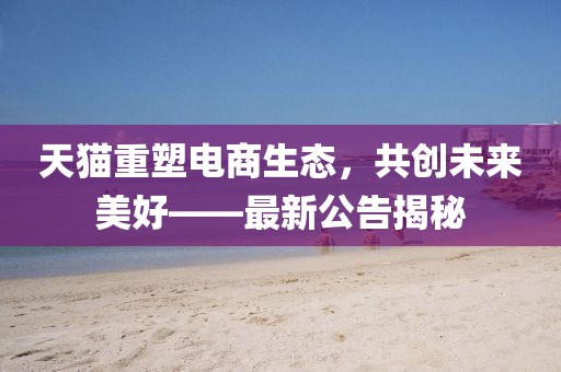 天貓重塑電商生態(tài)，共創(chuàng)未來美好——最新公告揭秘