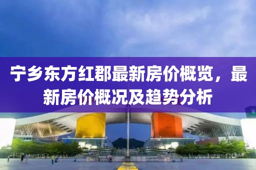 寧鄉(xiāng)東方紅郡最新房價概覽，最新房價概況及趨勢分析
