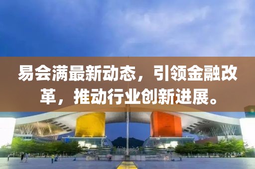 易會(huì)滿(mǎn)最新動(dòng)態(tài)，引領(lǐng)金融改革，推動(dòng)行業(yè)創(chuàng)新進(jìn)展。