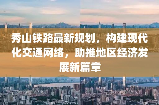 秀山鐵路最新規(guī)劃，構(gòu)建現(xiàn)代化交通網(wǎng)絡(luò)，助推地區(qū)經(jīng)濟(jì)發(fā)展新篇章