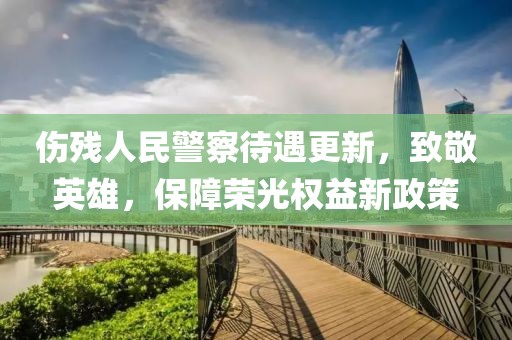 傷殘人民警察待遇更新，致敬英雄，保障榮光權(quán)益新政策