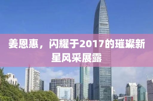 姜恩惠，閃耀于2017的璀璨新星風采展露