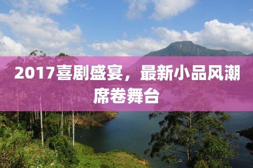 2017喜劇盛宴，最新小品風(fēng)潮席卷舞臺(tái)