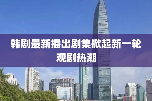 韓劇最新播出劇集掀起新一輪觀劇熱潮