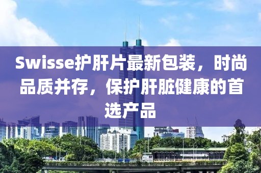Swisse護肝片最新包裝，時尚品質(zhì)并存，保護肝臟健康的首選產(chǎn)品