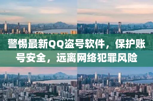 警惕最新QQ盜號軟件，保護賬號安全，遠離網(wǎng)絡犯罪風險