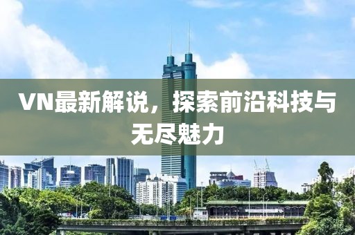 VN最新解說(shuō)，探索前沿科技與無(wú)盡魅力