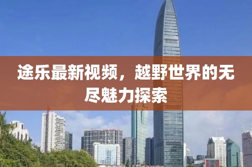 途樂最新視頻，越野世界的無盡魅力探索