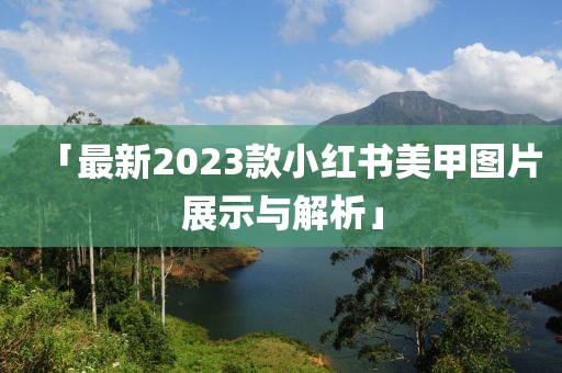 「最新2023款小紅書(shū)美甲圖片展示與解析」
