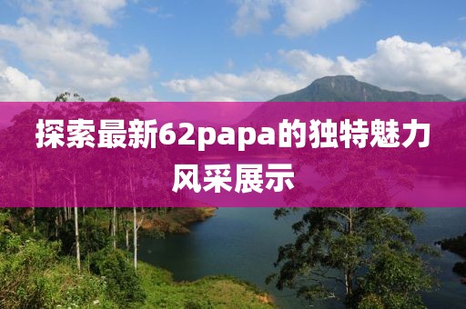 探索最新62papa的獨(dú)特魅力風(fēng)采展示