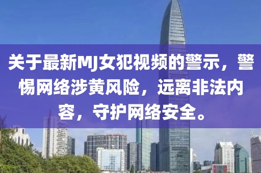 關(guān)于最新MJ女犯視頻的警示，警惕網(wǎng)絡(luò)涉黃風(fēng)險(xiǎn)，遠(yuǎn)離非法內(nèi)容，守護(hù)網(wǎng)絡(luò)安全。