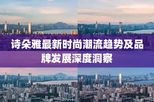 詩朵雅最新時(shí)尚潮流趨勢及品牌發(fā)展深度洞察