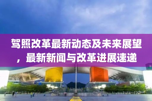 駕照改革最新動態(tài)及未來展望，最新新聞與改革進展速遞
