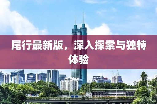 尾行最新版，深入探索與獨特體驗