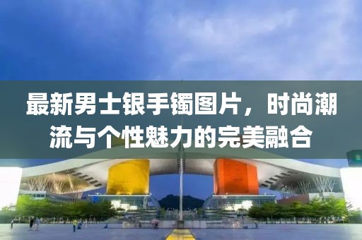 最新男士銀手鐲圖片，時尚潮流與個性魅力的完美融合
