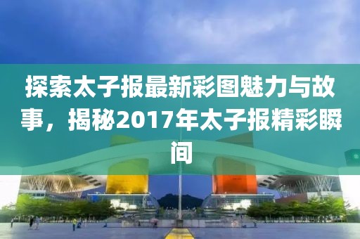探索太子報最新彩圖魅力與故事，揭秘2017年太子報精彩瞬間