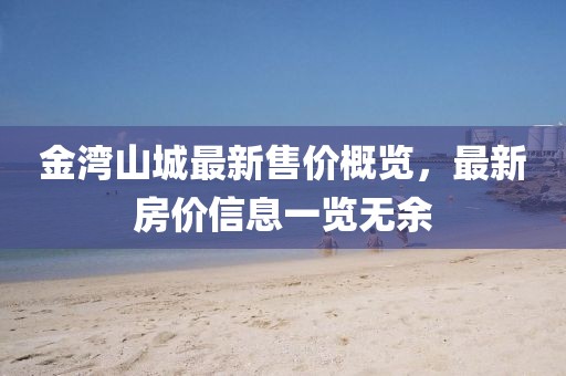金灣山城最新售價(jià)概覽，最新房?jī)r(jià)信息一覽無(wú)余