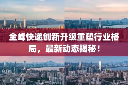 全峰快遞創(chuàng)新升級(jí)重塑行業(yè)格局，最新動(dòng)態(tài)揭秘！