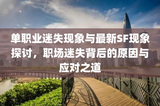 單職業(yè)迷失現(xiàn)象與最新SF現(xiàn)象探討，職場迷失背后的原因與應對之道