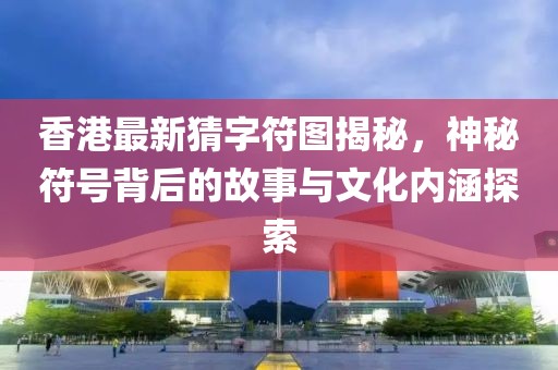 香港最新猜字符圖揭秘，神秘符號背后的故事與文化內涵探索