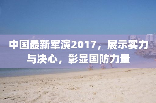 中國最新軍演2017，展示實(shí)力與決心，彰顯國防力量