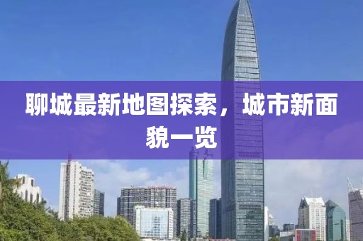 聊城最新地圖探索，城市新面貌一覽