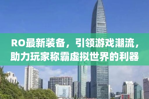 RO最新裝備，引領(lǐng)游戲潮流，助力玩家稱霸虛擬世界的利器