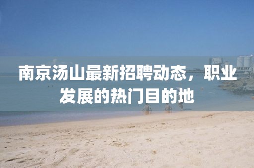 南京湯山最新招聘動態(tài)，職業(yè)發(fā)展的熱門目的地