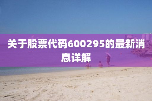 關(guān)于股票代碼600295的最新消息詳解