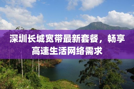 深圳長城寬帶最新套餐，暢享高速生活網(wǎng)絡(luò)需求