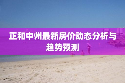 正和中州最新房?jī)r(jià)動(dòng)態(tài)分析與趨勢(shì)預(yù)測(cè)