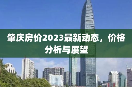 肇慶房?jī)r(jià)2023最新動(dòng)態(tài)，價(jià)格分析與展望