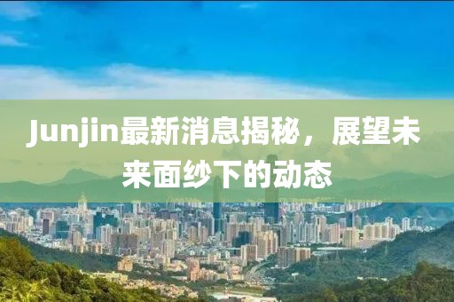 Junjin最新消息揭秘，展望未來面紗下的動態(tài)