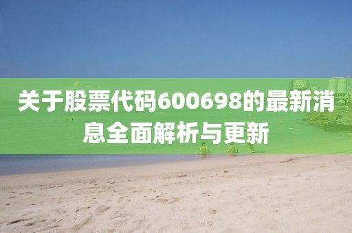 關(guān)于股票代碼600698的最新消息全面解析與更新