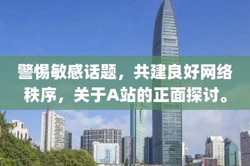 警惕敏感話題，共建良好網(wǎng)絡(luò)秩序，關(guān)于A站的正面探討。