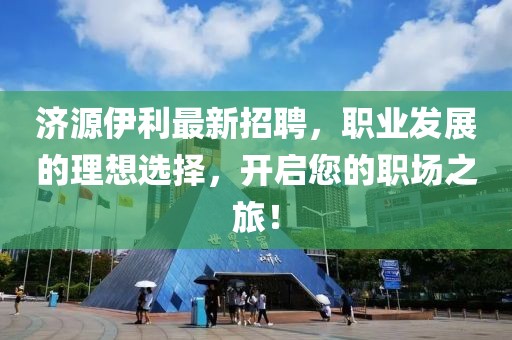 濟源伊利最新招聘，職業(yè)發(fā)展的理想選擇，開啟您的職場之旅！