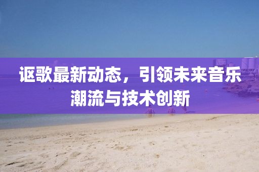 謳歌最新動(dòng)態(tài)，引領(lǐng)未來(lái)音樂(lè)潮流與技術(shù)創(chuàng)新