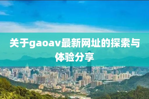 關(guān)于gaoav最新網(wǎng)址的探索與體驗(yàn)分享