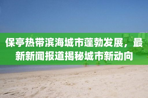 保亭熱帶濱海城市蓬勃發(fā)展，最新新聞報道揭秘城市新動向